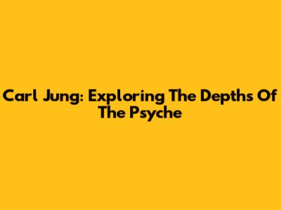 Carl Jung: Exploring The Depths Of The Psyche