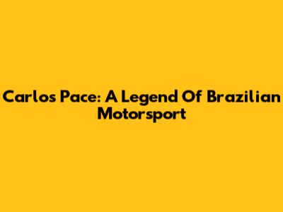 Carlos Pace: A Legend Of Brazilian Motorsport