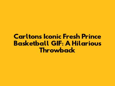 Carlton's Iconic Fresh Prince Basketball GIF: A Hilarious Throwback