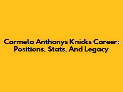 Carmelo Anthony's Knicks Career: Positions, Stats, And Legacy
