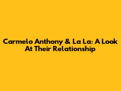 Carmelo Anthony & La La: A Look At Their Relationship