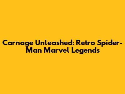 Carnage Unleashed: Retro Spider-Man Marvel Legends