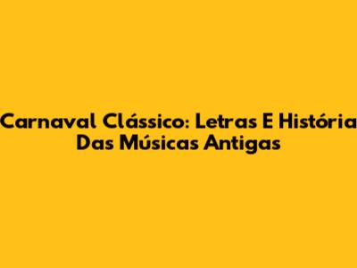 Carnaval Clássico: Letras E História Das Músicas Antigas