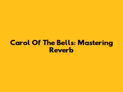 Carol Of The Bells: Mastering Reverb
