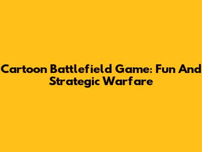 Cartoon Battlefield Game: Fun And Strategic Warfare