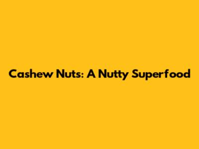 Cashew Nuts: A Nutty Superfood