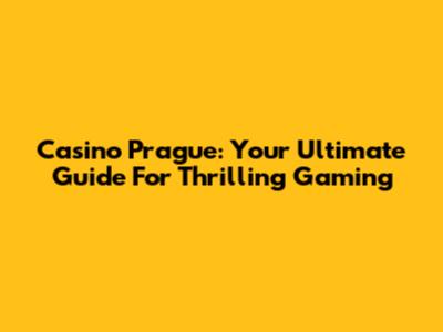 Casino Prague: Your Ultimate Guide For Thrilling Gaming