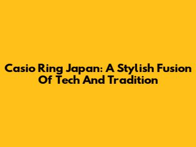 Casio Ring Japan: A Stylish Fusion Of Tech And Tradition