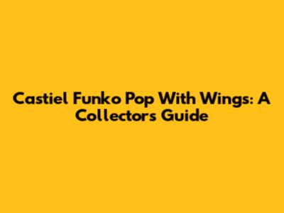Castiel Funko Pop With Wings: A Collector's Guide