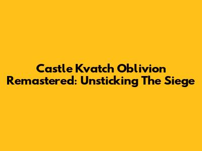 Castle Kvatch Oblivion Remastered: Unsticking The Siege