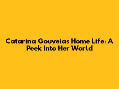 Catarina Gouveia's Home Life: A Peek Into Her World