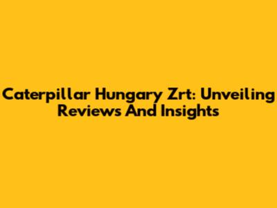 Caterpillar Hungary Zrt: Unveiling Reviews And Insights