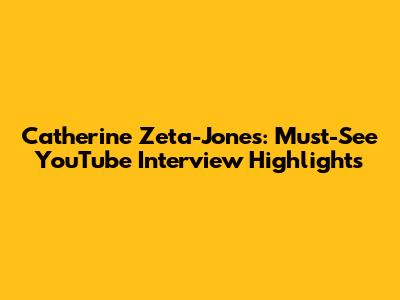 Catherine Zeta-Jones: Must-See YouTube Interview Highlights