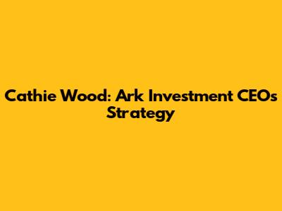 Cathie Wood: Ark Investment CEO's Strategy