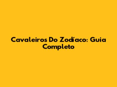 Cavaleiros Do Zodíaco: Guia Completo