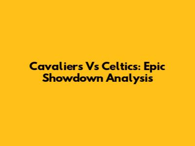 Cavaliers Vs Celtics: Epic Showdown Analysis