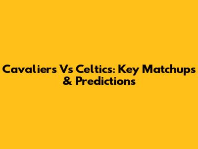 Cavaliers Vs Celtics: Key Matchups & Predictions