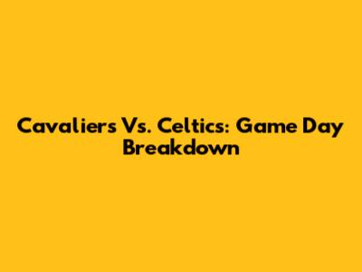 Cavaliers Vs. Celtics: Game Day Breakdown