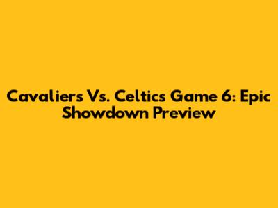 Cavaliers Vs. Celtics Game 6: Epic Showdown Preview
