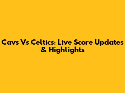 Cavs Vs Celtics: Live Score Updates & Highlights