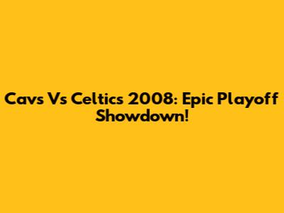 Cavs Vs Celtics 2008: Epic Playoff Showdown!