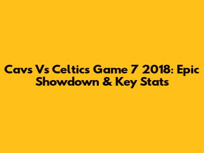 Cavs Vs Celtics Game 7 2018: Epic Showdown & Key Stats