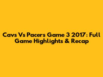 Cavs Vs Pacers Game 3 2017: Full Game Highlights & Recap