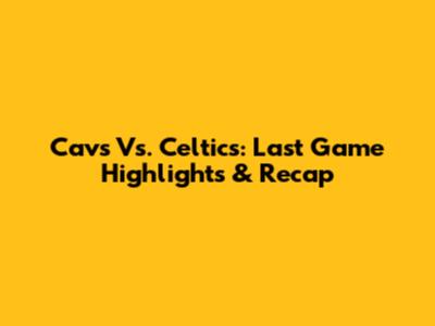 Cavs Vs. Celtics: Last Game Highlights & Recap