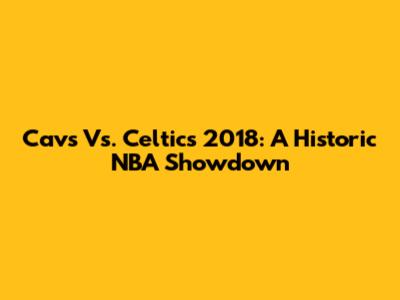 Cavs Vs. Celtics 2018: A Historic NBA Showdown