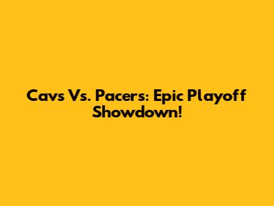 Cavs Vs. Pacers: Epic Playoff Showdown!
