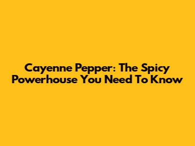Cayenne Pepper: The Spicy Powerhouse You Need To Know