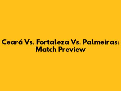 Ceará Vs. Fortaleza Vs. Palmeiras: Match Preview