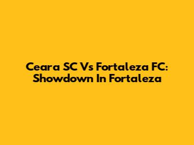 Ceara SC Vs Fortaleza FC: Showdown In Fortaleza