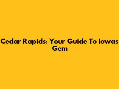 Cedar Rapids: Your Guide To Iowa's Gem