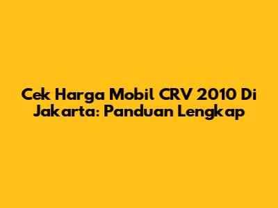 Cek Harga Mobil CRV 2010 Di Jakarta: Panduan Lengkap