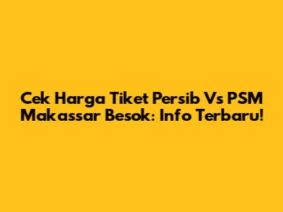 Cek Harga Tiket Persib Vs PSM Makassar Besok: Info Terbaru!