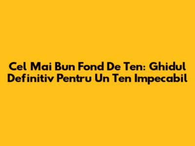 Cel Mai Bun Fond De Ten: Ghidul Definitiv Pentru Un Ten Impecabil