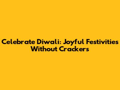 Celebrate Diwali: Joyful Festivities Without Crackers