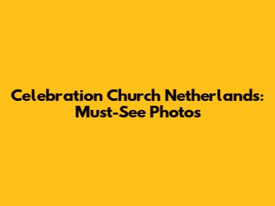 Celebration Church Netherlands: Must-See Photos