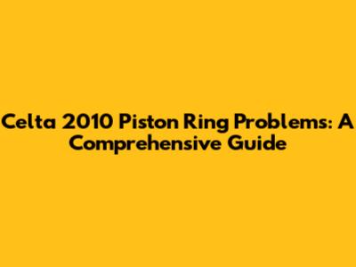 Celta 2010 Piston Ring Problems: A Comprehensive Guide