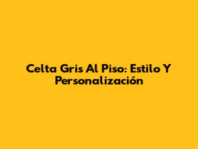 Celta Gris Al Piso: Estilo Y Personalización