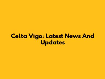 Celta Vigo: Latest News And Updates