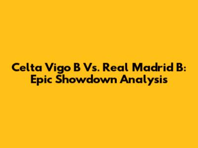 Celta Vigo B Vs. Real Madrid B: Epic Showdown Analysis