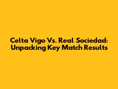Celta Vigo Vs. Real Sociedad: Unpacking Key Match Results