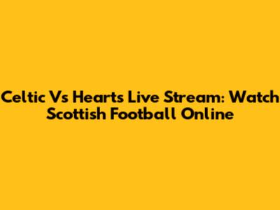 Celtic Vs Hearts Live Stream: Watch Scottish Football Online