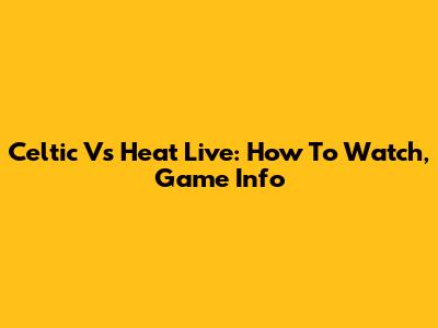 Celtic Vs Heat Live: How To Watch, Game Info