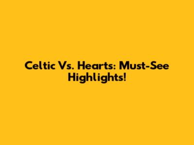 Celtic Vs. Hearts: Must-See Highlights!