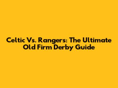 Celtic Vs. Rangers: The Ultimate Old Firm Derby Guide