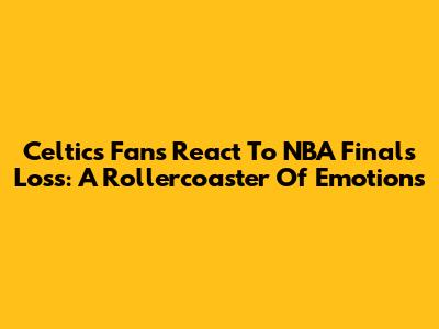 Celtics Fans React To NBA Finals Loss: A Rollercoaster Of Emotions