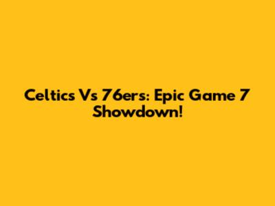 Celtics Vs 76ers: Epic Game 7 Showdown!